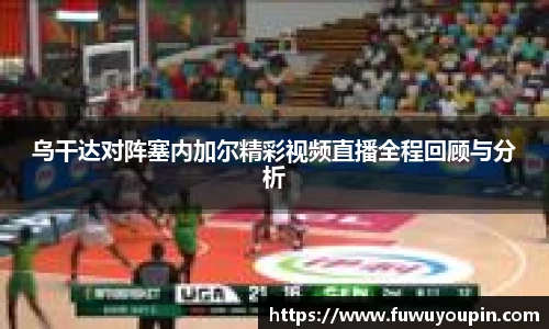 乌干达对阵塞内加尔精彩视频直播全程回顾与分析